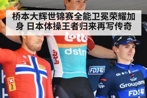 桥本大辉世锦赛全能卫冕荣耀加身 日本体操王者归来再写传奇