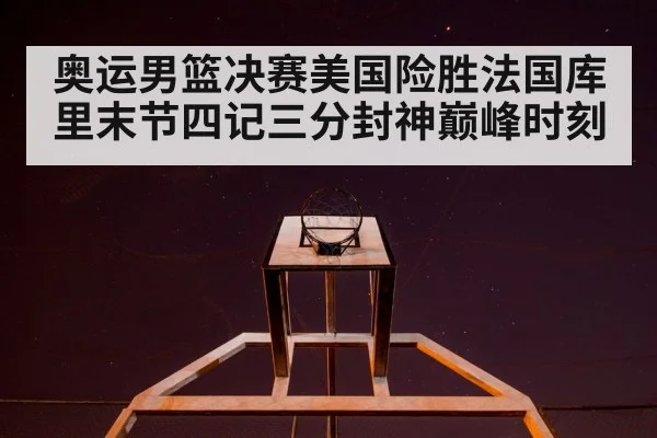 奥运男篮决赛美国险胜法国库里末节四记三分封神巅峰时刻
