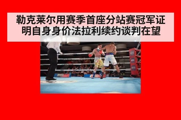 勒克莱尔用赛季首座分站赛冠军证明自身身价法拉利续约谈判在望